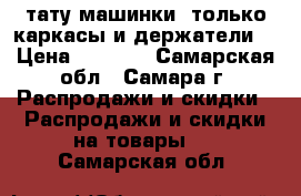 тату машинки( только каркасы и держатели) › Цена ­ 3 000 - Самарская обл., Самара г. Распродажи и скидки » Распродажи и скидки на товары   . Самарская обл.